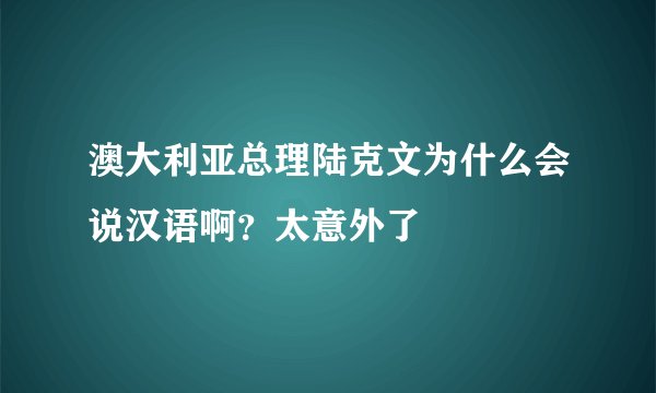 澳大利亚总理陆克文为什么会说汉语啊？太意外了