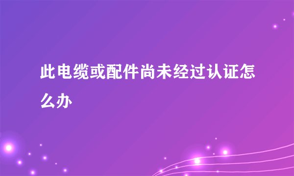 此电缆或配件尚未经过认证怎么办