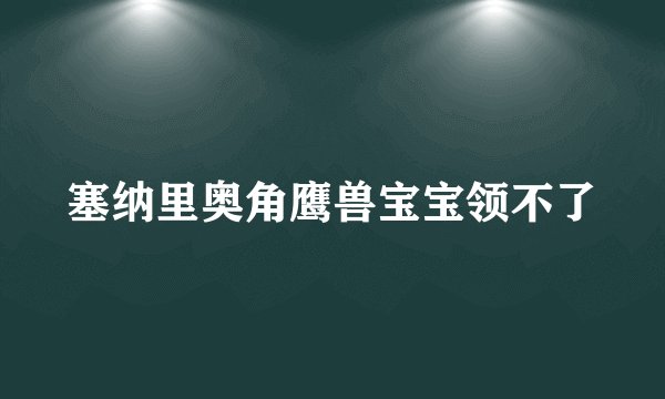 塞纳里奥角鹰兽宝宝领不了