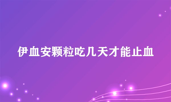 伊血安颗粒吃几天才能止血