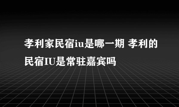 孝利家民宿iu是哪一期 孝利的民宿IU是常驻嘉宾吗