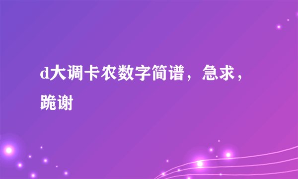 d大调卡农数字简谱，急求，跪谢
