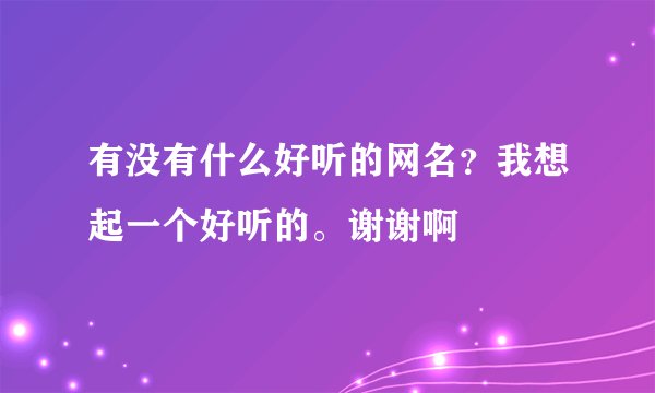 有没有什么好听的网名？我想起一个好听的。谢谢啊