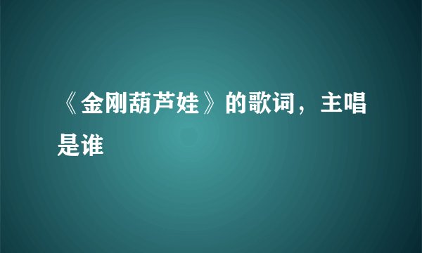 《金刚葫芦娃》的歌词，主唱是谁
