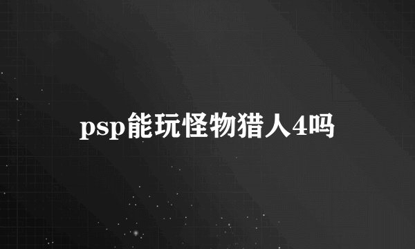 psp能玩怪物猎人4吗