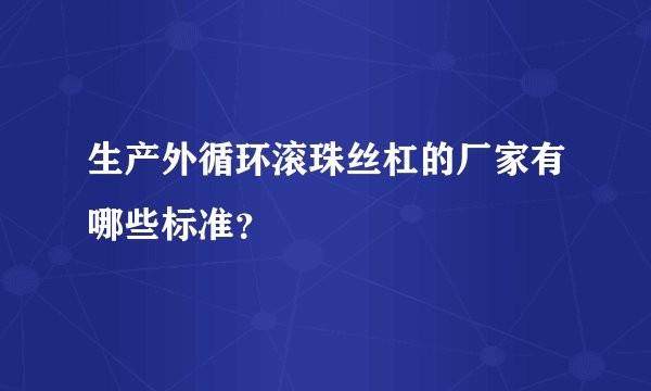 生产外循环滚珠丝杠的厂家有哪些标准?