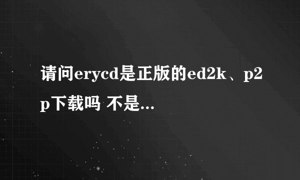 请问erycd是正版的ed2k、p2p下载吗 不是emule 懂的来 新手 以前一直用迅雷旋风的……