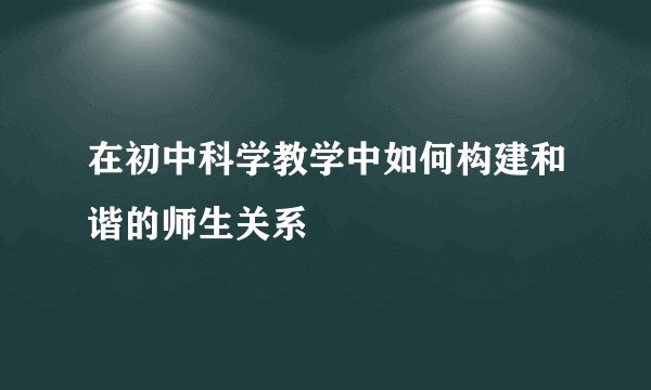 在初中科学教学中如何构建和谐的师生关系