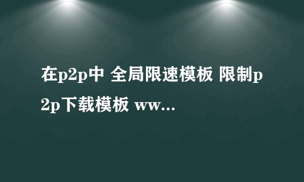 在p2p中 全局限速模板 限制p2p下载模板 www黑白名单 分别是什么?