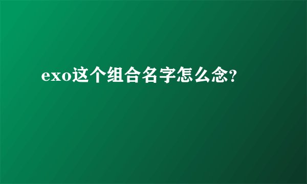 exo这个组合名字怎么念?