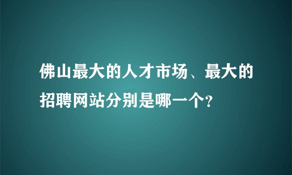 佛山最大的人才市场、最大的招聘网站分别是哪一个？