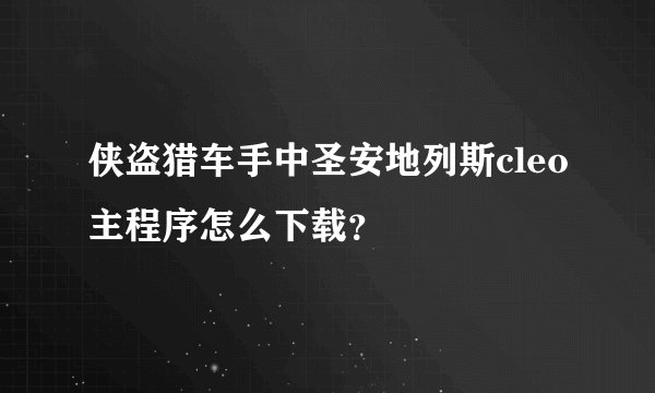 侠盗猎车手中圣安地列斯cleo主程序怎么下载？