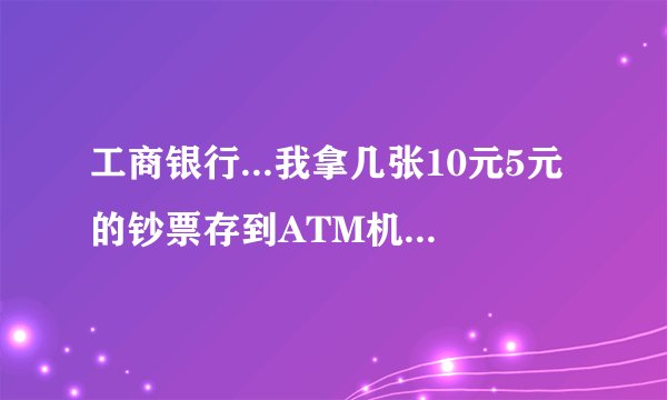 工商银行...我拿几张10元5元的钞票存到ATM机里可以存吗?