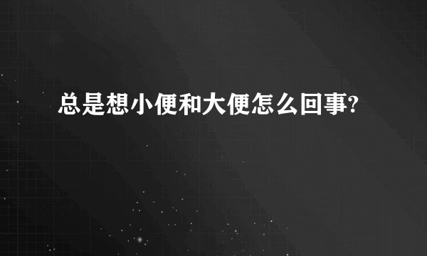 总是想小便和大便怎么回事?