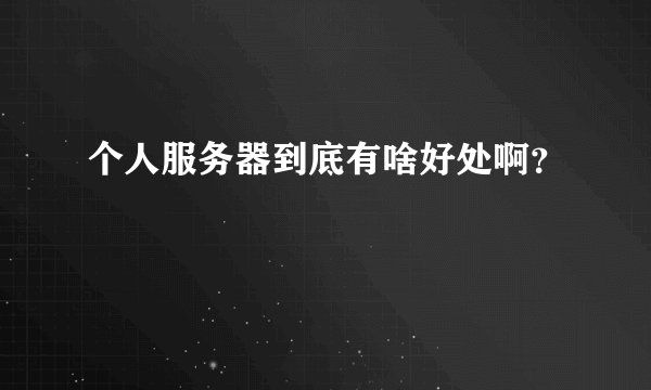 个人服务器到底有啥好处啊？