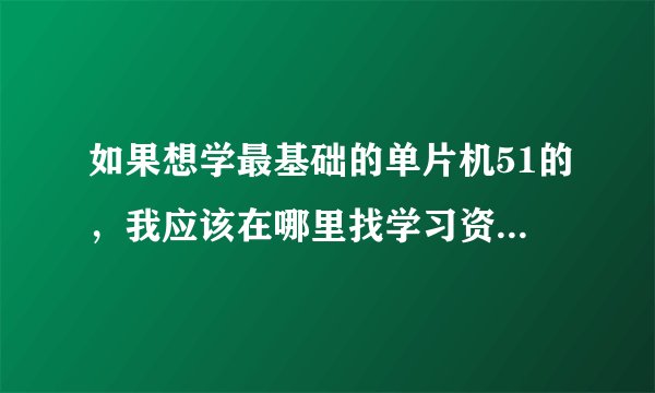如果想学最基础的单片机51的,我应该在哪里找学习资料了,找不对一直?