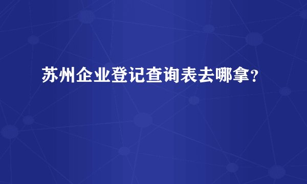 苏州企业登记查询表去哪拿？