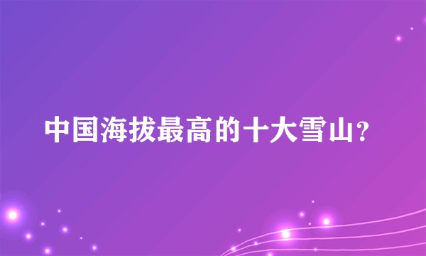 中国海拔最高的十大雪山？