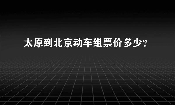 太原到北京动车组票价多少？