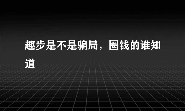 趣步是不是骗局，圈钱的谁知道