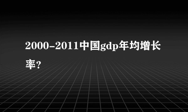 2000-2011中国gdp年均增长率？