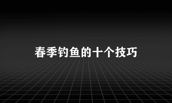 春季钓鱼的十个技巧