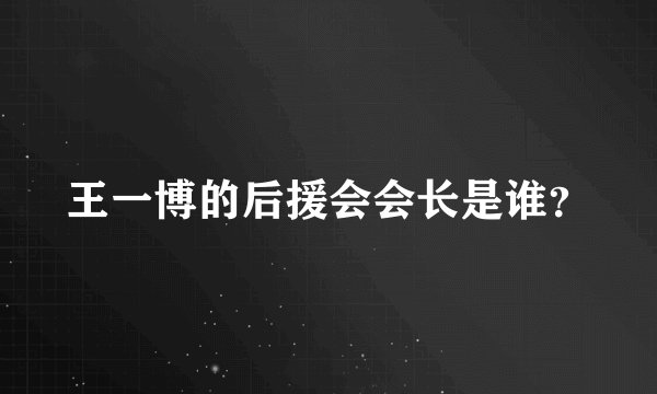 王一博的后援会会长是谁？