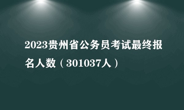 2023贵州省公务员考试最终报名人数(301037人)