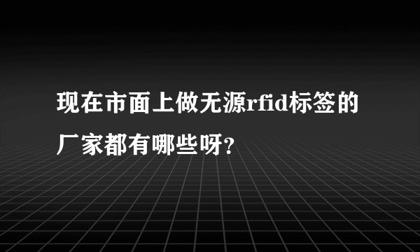 现在市面上做无源rfid标签的厂家都有哪些呀？