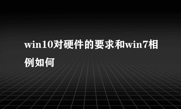 win10对硬件的要求和win7相例如何
