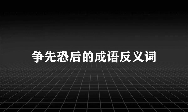 争先恐后的成语反义词