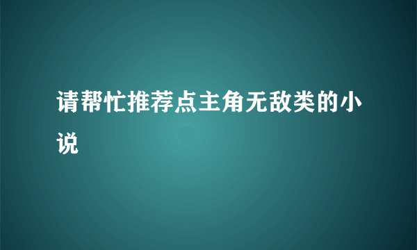 请帮忙推荐点主角无敌类的小说