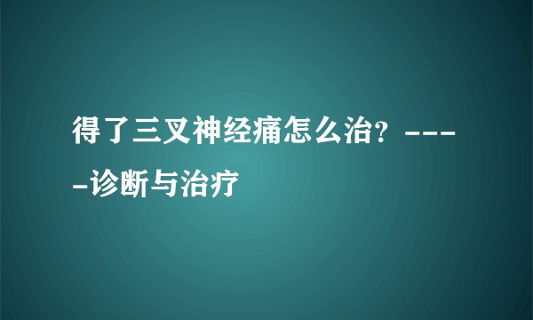 得了三叉神经痛怎么治？----诊断与治疗