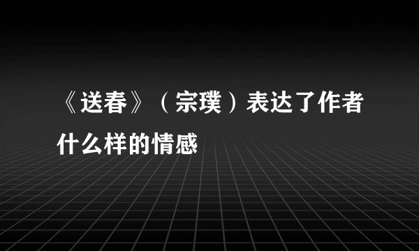 《送春》（宗璞）表达了作者什么样的情感