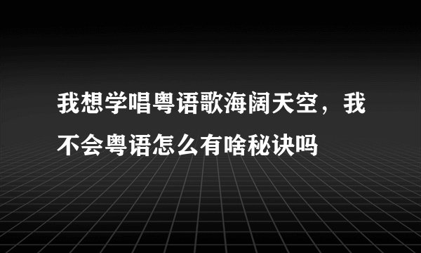我想学唱粤语歌海阔天空,我不会粤语怎么有啥秘诀吗