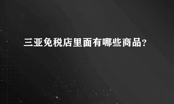 三亚免税店里面有哪些商品？