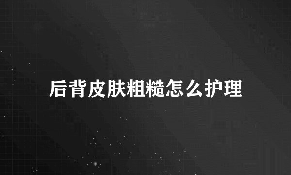 后背皮肤粗糙怎么护理