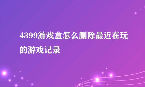 4399游戏盒怎么删除最近在玩的游戏记录