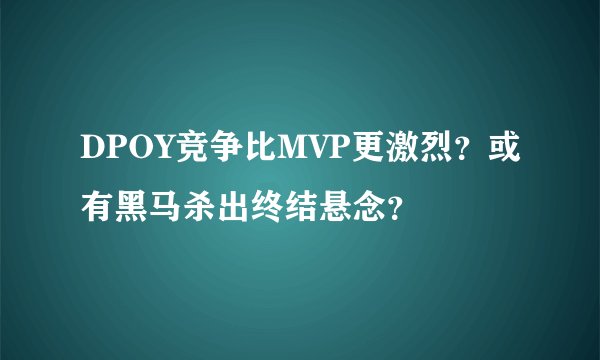 DPOY竞争比MVP更激烈？或有黑马杀出终结悬念？