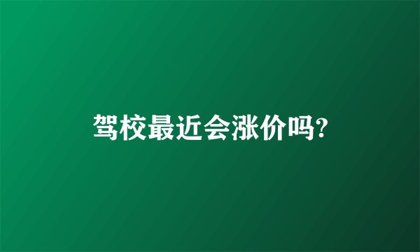 驾校最近会涨价吗?