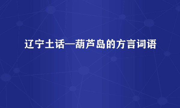辽宁土话—葫芦岛的方言词语