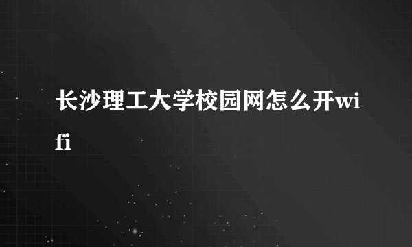长沙理工大学校园网怎么开wifi