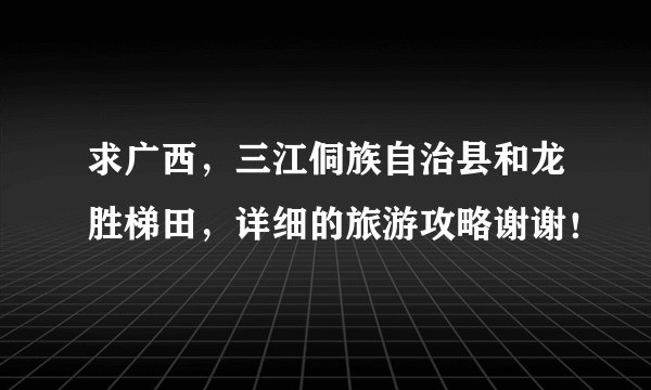 求广西，三江侗族自治县和龙胜梯田，详细的旅游攻略谢谢！