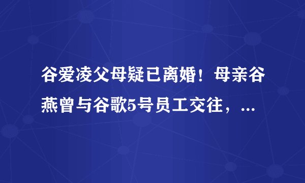谷爱凌父母疑已离婚!母亲谷燕曾与谷歌5号员工交往,情史被爆