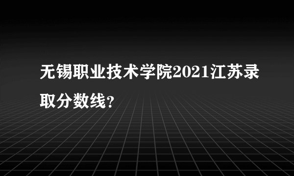 无锡职业技术学院2021江苏录取分数线?