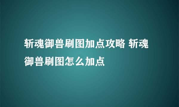 斩魂御兽刷图加点攻略 斩魂御兽刷图怎么加点