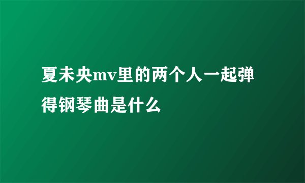 夏未央mv里的两个人一起弹得钢琴曲是什么
