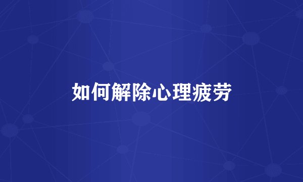 如何解除心理疲劳