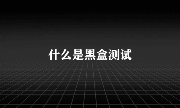 什么是黑盒测试