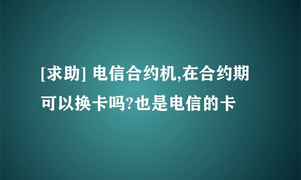 [求助] 电信合约机,在合约期可以换卡吗?也是电信的卡